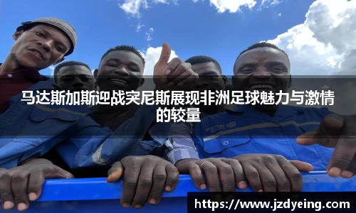 马达斯加斯迎战突尼斯展现非洲足球魅力与激情的较量
